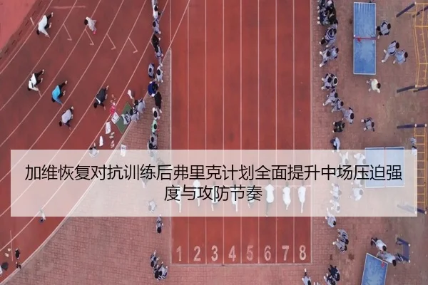 加维恢复对抗训练后弗里克计划全面提升中场压迫强度与攻防节奏